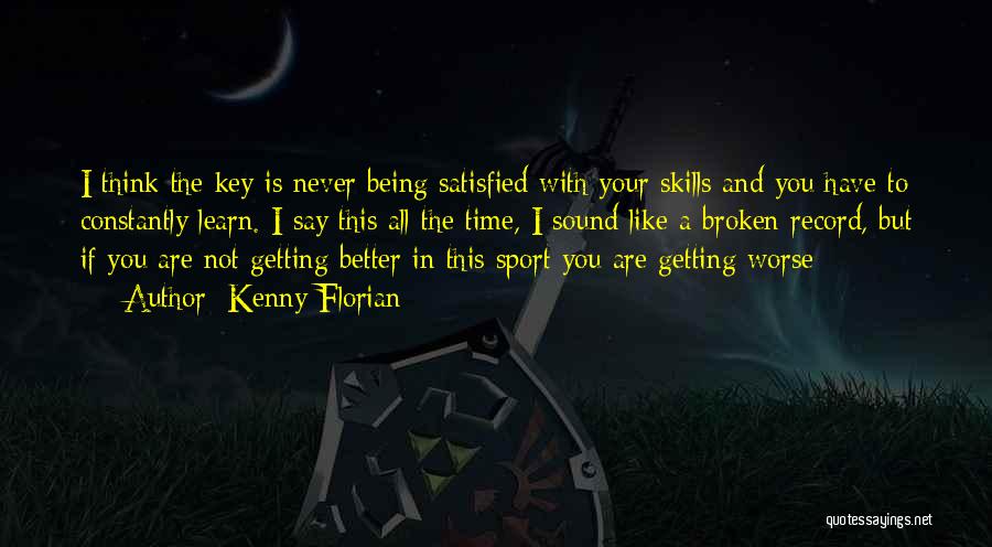 Kenny Florian Quotes: I Think The Key Is Never Being Satisfied With Your Skills And You Have To Constantly Learn. I Say This