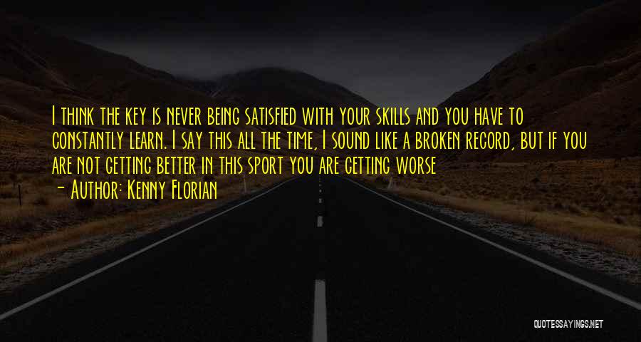 Kenny Florian Quotes: I Think The Key Is Never Being Satisfied With Your Skills And You Have To Constantly Learn. I Say This