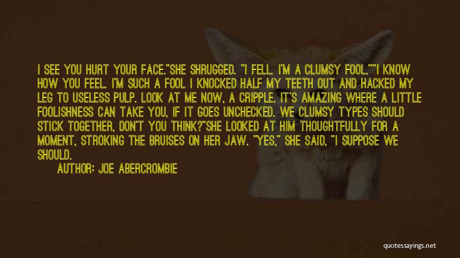 Joe Abercrombie Quotes: I See You Hurt Your Face.she Shrugged. I Fell. I'm A Clumsy Fool.i Know How You Feel. I'm Such A