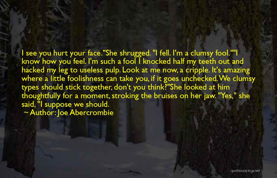 Joe Abercrombie Quotes: I See You Hurt Your Face.she Shrugged. I Fell. I'm A Clumsy Fool.i Know How You Feel. I'm Such A