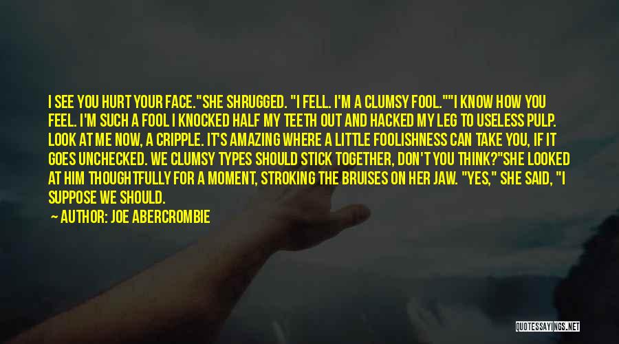 Joe Abercrombie Quotes: I See You Hurt Your Face.she Shrugged. I Fell. I'm A Clumsy Fool.i Know How You Feel. I'm Such A