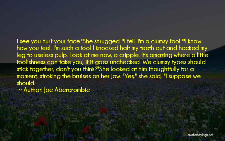 Joe Abercrombie Quotes: I See You Hurt Your Face.she Shrugged. I Fell. I'm A Clumsy Fool.i Know How You Feel. I'm Such A