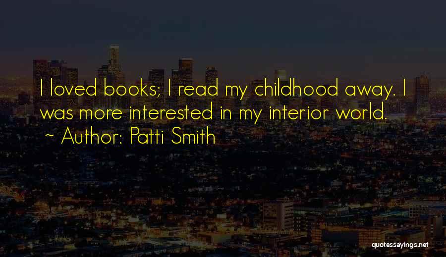 Patti Smith Quotes: I Loved Books; I Read My Childhood Away. I Was More Interested In My Interior World.