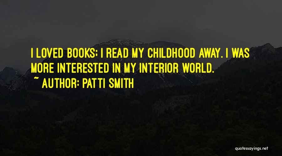 Patti Smith Quotes: I Loved Books; I Read My Childhood Away. I Was More Interested In My Interior World.