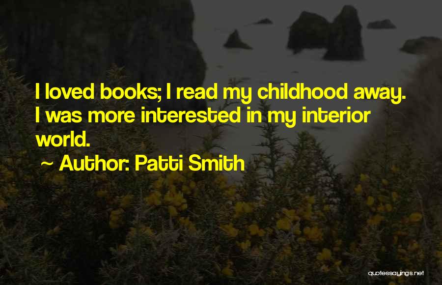 Patti Smith Quotes: I Loved Books; I Read My Childhood Away. I Was More Interested In My Interior World.