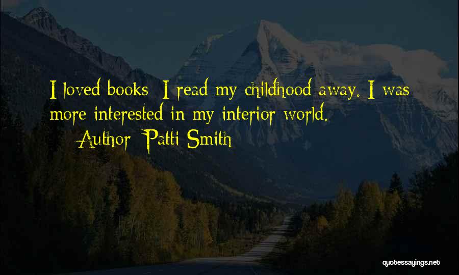 Patti Smith Quotes: I Loved Books; I Read My Childhood Away. I Was More Interested In My Interior World.