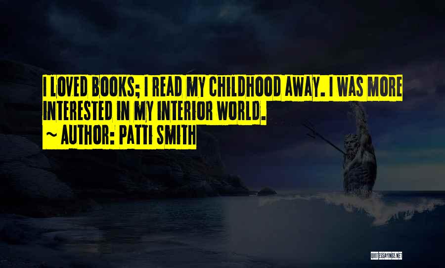 Patti Smith Quotes: I Loved Books; I Read My Childhood Away. I Was More Interested In My Interior World.