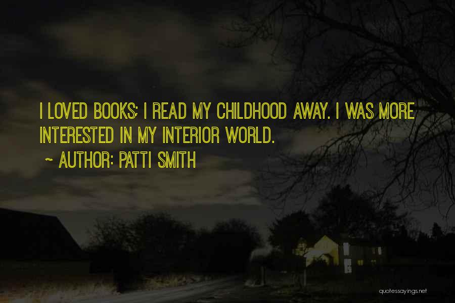 Patti Smith Quotes: I Loved Books; I Read My Childhood Away. I Was More Interested In My Interior World.