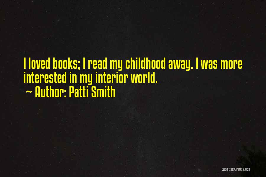 Patti Smith Quotes: I Loved Books; I Read My Childhood Away. I Was More Interested In My Interior World.