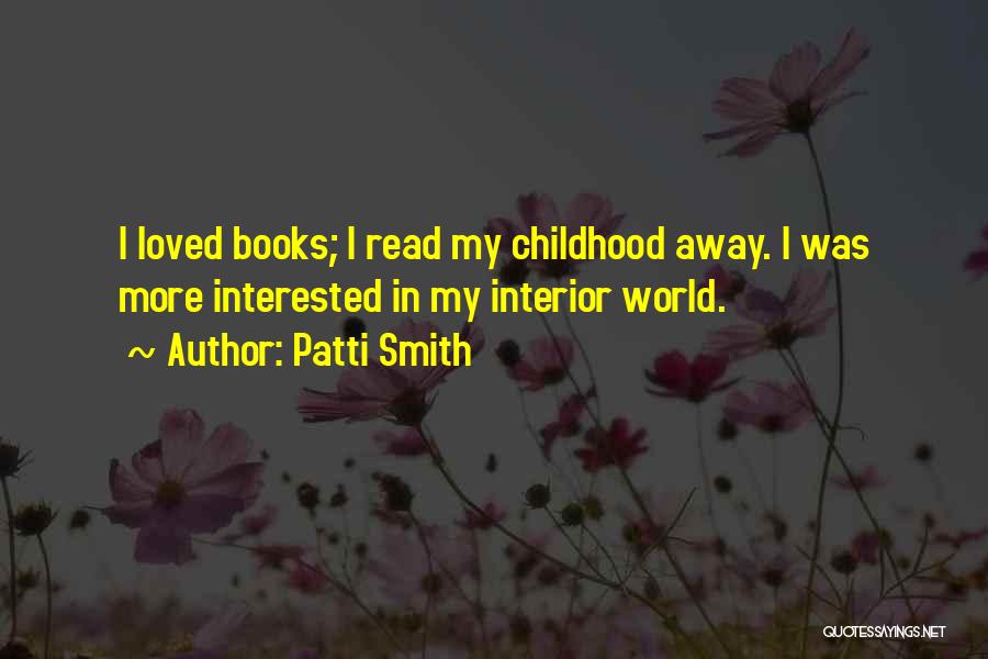Patti Smith Quotes: I Loved Books; I Read My Childhood Away. I Was More Interested In My Interior World.