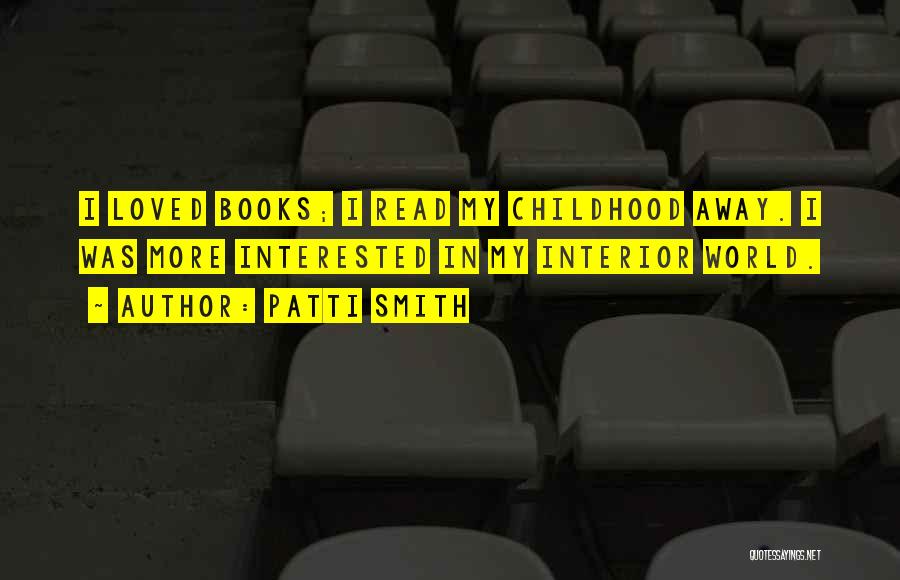 Patti Smith Quotes: I Loved Books; I Read My Childhood Away. I Was More Interested In My Interior World.