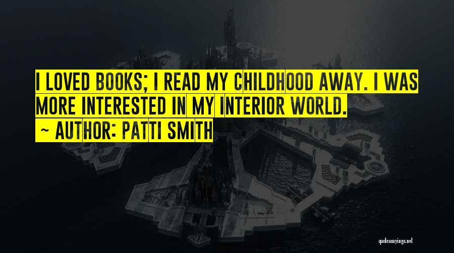 Patti Smith Quotes: I Loved Books; I Read My Childhood Away. I Was More Interested In My Interior World.