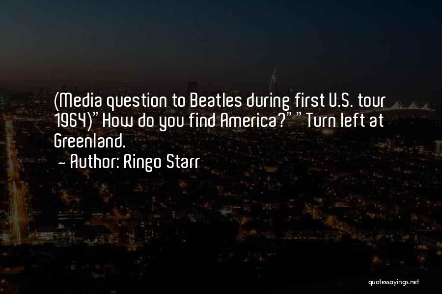 Ringo Starr Quotes: (media Question To Beatles During First U.s. Tour 1964)how Do You Find America?turn Left At Greenland.