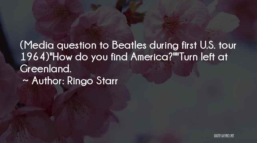 Ringo Starr Quotes: (media Question To Beatles During First U.s. Tour 1964)how Do You Find America?turn Left At Greenland.