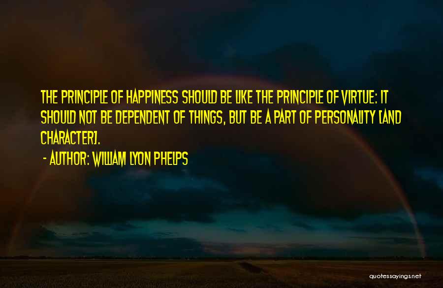 William Lyon Phelps Quotes: The Principle Of Happiness Should Be Like The Principle Of Virtue: It Should Not Be Dependent Of Things, But Be