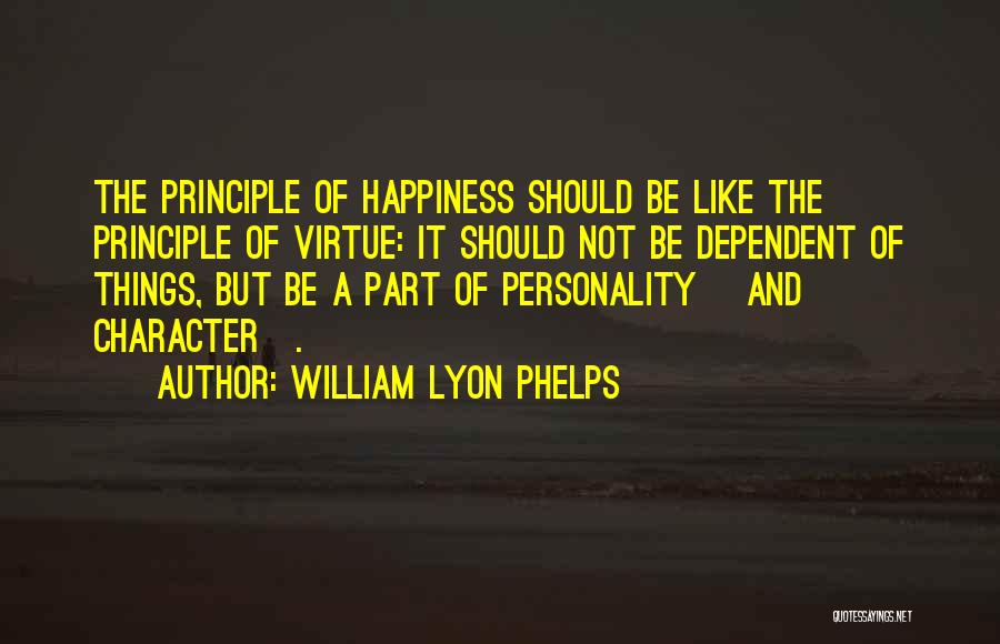 William Lyon Phelps Quotes: The Principle Of Happiness Should Be Like The Principle Of Virtue: It Should Not Be Dependent Of Things, But Be