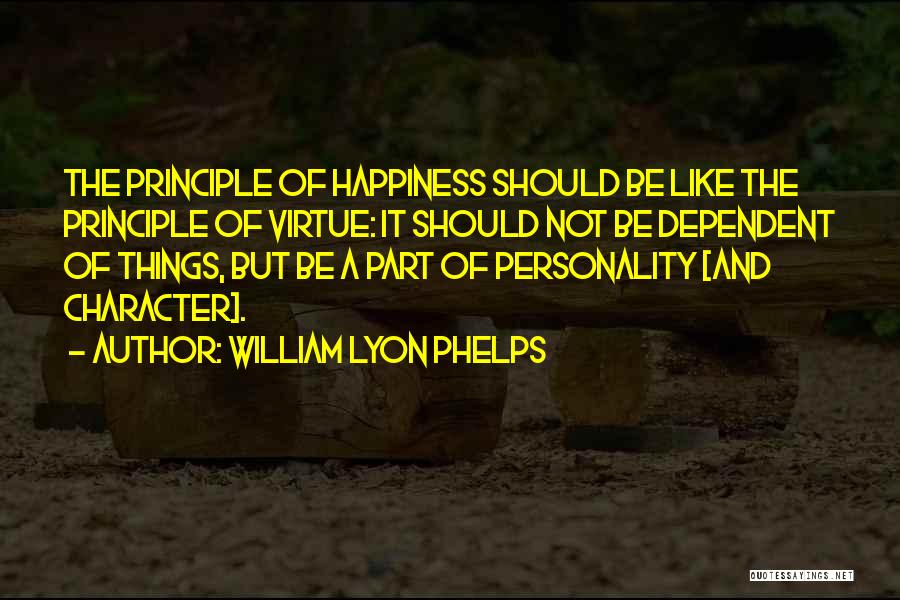 William Lyon Phelps Quotes: The Principle Of Happiness Should Be Like The Principle Of Virtue: It Should Not Be Dependent Of Things, But Be