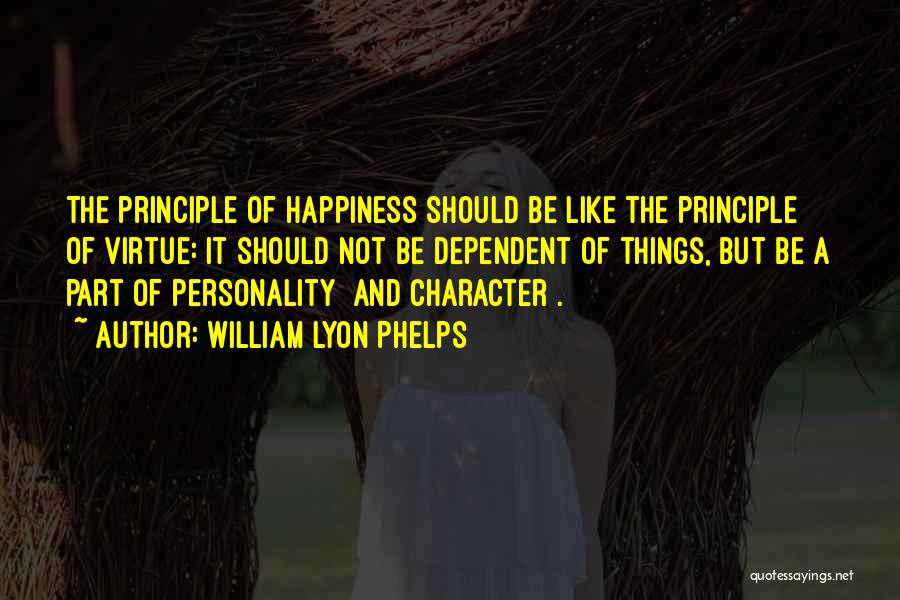 William Lyon Phelps Quotes: The Principle Of Happiness Should Be Like The Principle Of Virtue: It Should Not Be Dependent Of Things, But Be