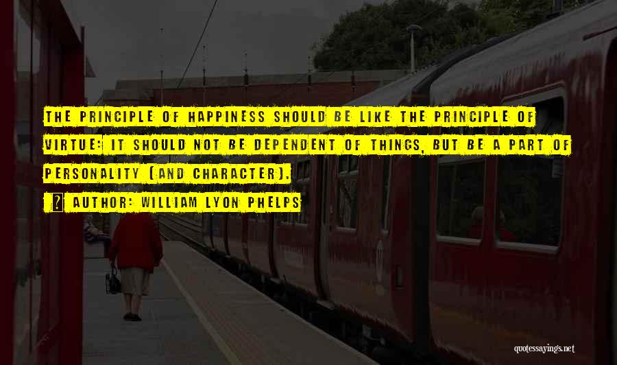 William Lyon Phelps Quotes: The Principle Of Happiness Should Be Like The Principle Of Virtue: It Should Not Be Dependent Of Things, But Be