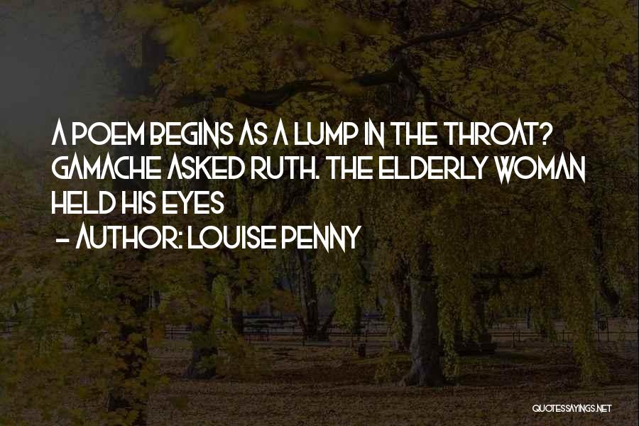 Louise Penny Quotes: A Poem Begins As A Lump In The Throat? Gamache Asked Ruth. The Elderly Woman Held His Eyes