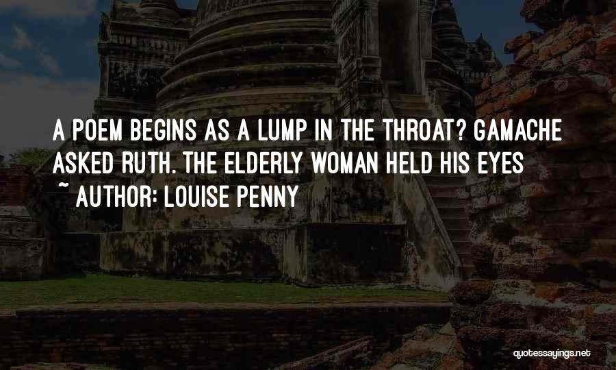 Louise Penny Quotes: A Poem Begins As A Lump In The Throat? Gamache Asked Ruth. The Elderly Woman Held His Eyes