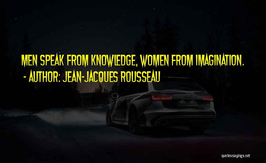 Jean-Jacques Rousseau Quotes: Men Speak From Knowledge, Women From Imagination.