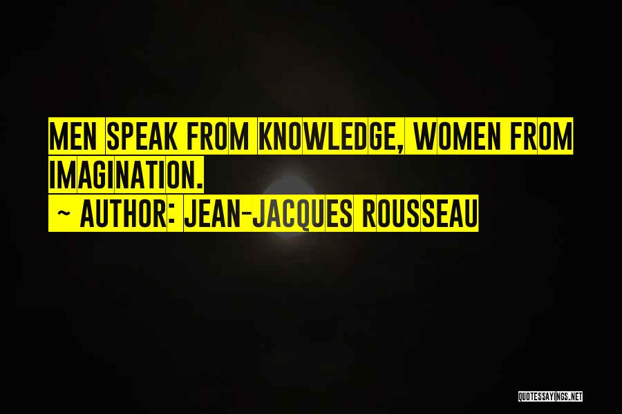 Jean-Jacques Rousseau Quotes: Men Speak From Knowledge, Women From Imagination.