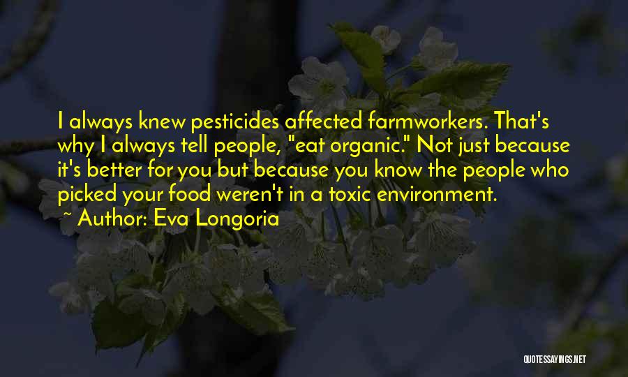 Eva Longoria Quotes: I Always Knew Pesticides Affected Farmworkers. That's Why I Always Tell People, Eat Organic. Not Just Because It's Better For