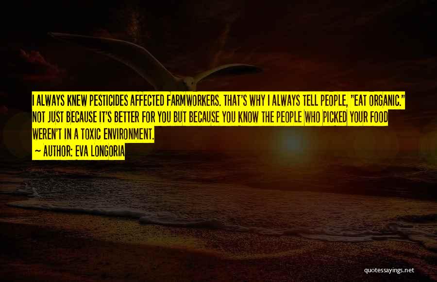 Eva Longoria Quotes: I Always Knew Pesticides Affected Farmworkers. That's Why I Always Tell People, Eat Organic. Not Just Because It's Better For