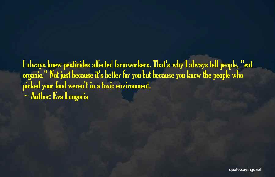 Eva Longoria Quotes: I Always Knew Pesticides Affected Farmworkers. That's Why I Always Tell People, Eat Organic. Not Just Because It's Better For