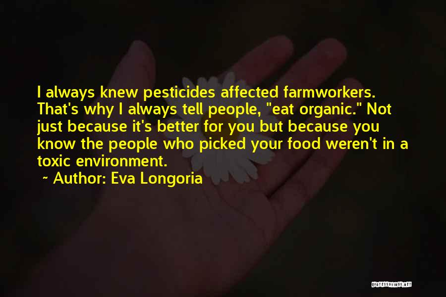 Eva Longoria Quotes: I Always Knew Pesticides Affected Farmworkers. That's Why I Always Tell People, Eat Organic. Not Just Because It's Better For