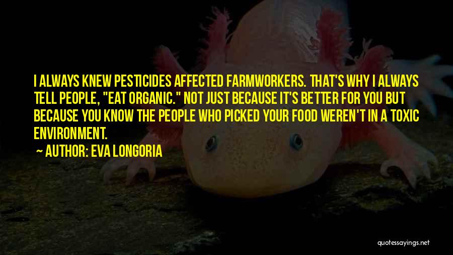 Eva Longoria Quotes: I Always Knew Pesticides Affected Farmworkers. That's Why I Always Tell People, Eat Organic. Not Just Because It's Better For