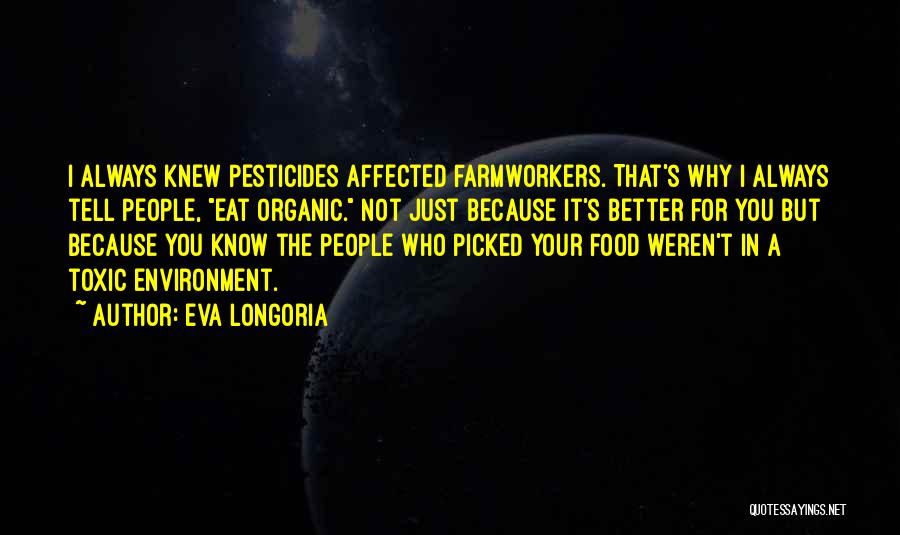 Eva Longoria Quotes: I Always Knew Pesticides Affected Farmworkers. That's Why I Always Tell People, Eat Organic. Not Just Because It's Better For