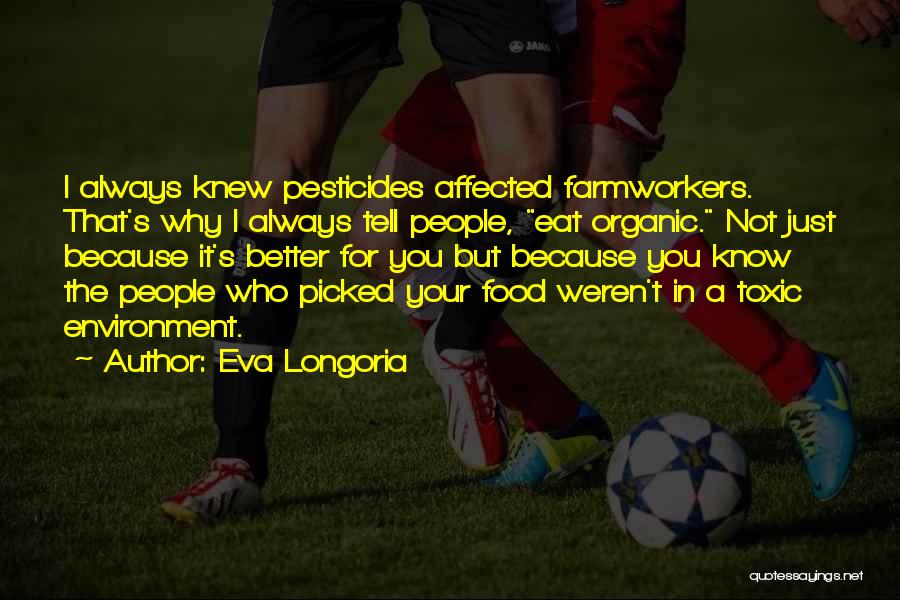 Eva Longoria Quotes: I Always Knew Pesticides Affected Farmworkers. That's Why I Always Tell People, Eat Organic. Not Just Because It's Better For