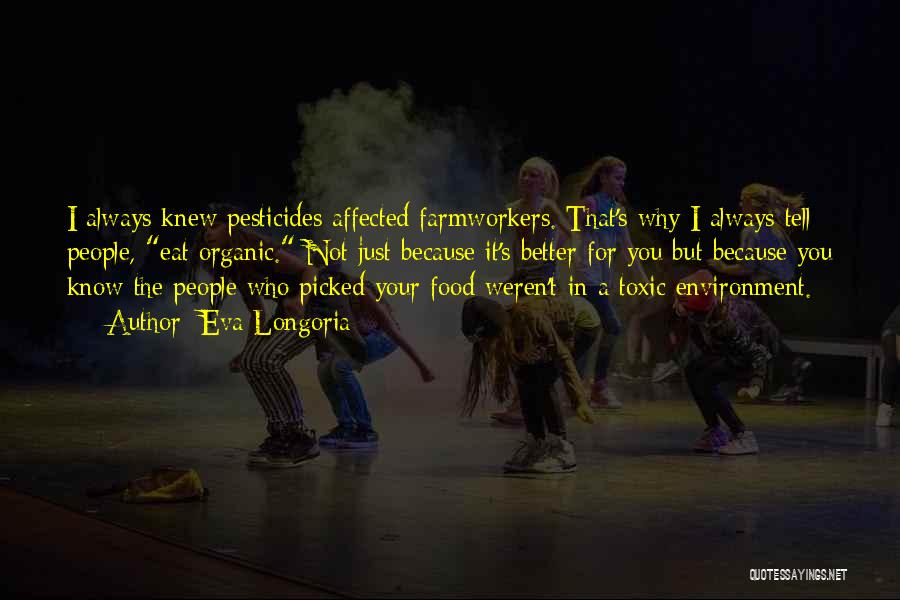 Eva Longoria Quotes: I Always Knew Pesticides Affected Farmworkers. That's Why I Always Tell People, Eat Organic. Not Just Because It's Better For