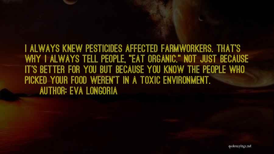 Eva Longoria Quotes: I Always Knew Pesticides Affected Farmworkers. That's Why I Always Tell People, Eat Organic. Not Just Because It's Better For