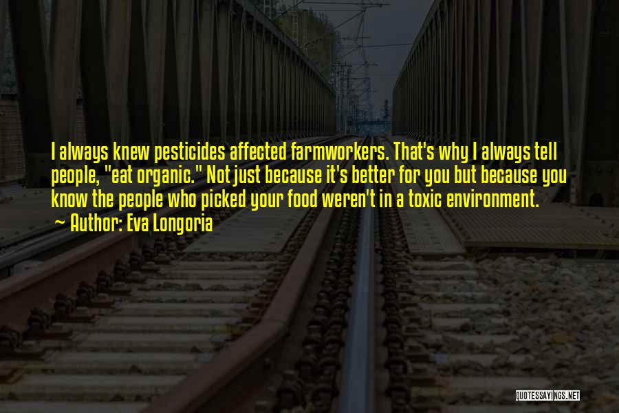 Eva Longoria Quotes: I Always Knew Pesticides Affected Farmworkers. That's Why I Always Tell People, Eat Organic. Not Just Because It's Better For