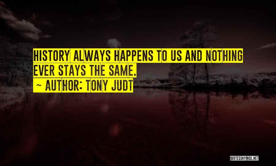 Tony Judt Quotes: History Always Happens To Us And Nothing Ever Stays The Same.