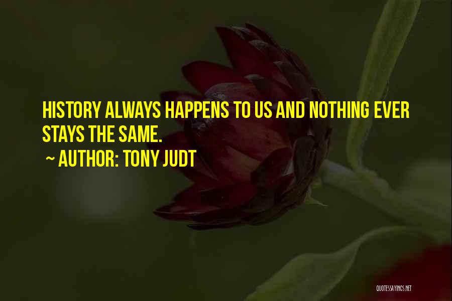 Tony Judt Quotes: History Always Happens To Us And Nothing Ever Stays The Same.