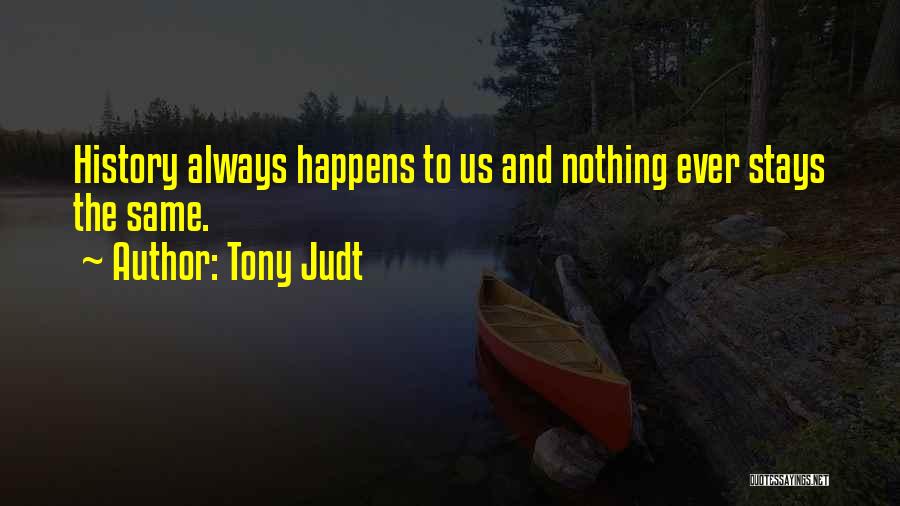 Tony Judt Quotes: History Always Happens To Us And Nothing Ever Stays The Same.