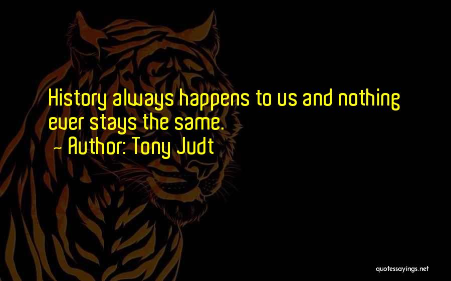 Tony Judt Quotes: History Always Happens To Us And Nothing Ever Stays The Same.