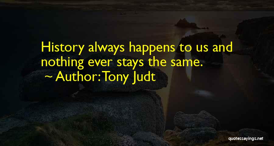 Tony Judt Quotes: History Always Happens To Us And Nothing Ever Stays The Same.