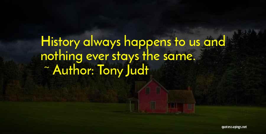 Tony Judt Quotes: History Always Happens To Us And Nothing Ever Stays The Same.