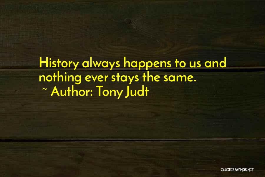 Tony Judt Quotes: History Always Happens To Us And Nothing Ever Stays The Same.