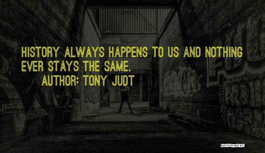 Tony Judt Quotes: History Always Happens To Us And Nothing Ever Stays The Same.