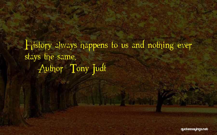 Tony Judt Quotes: History Always Happens To Us And Nothing Ever Stays The Same.