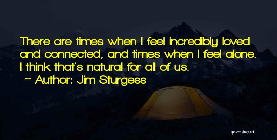 Jim Sturgess Quotes: There Are Times When I Feel Incredibly Loved And Connected, And Times When I Feel Alone. I Think That's Natural