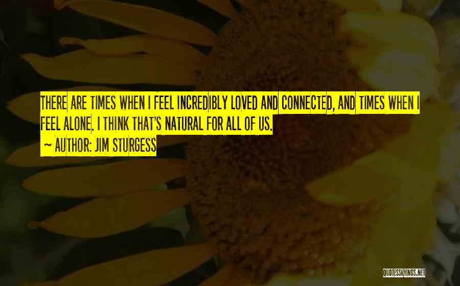 Jim Sturgess Quotes: There Are Times When I Feel Incredibly Loved And Connected, And Times When I Feel Alone. I Think That's Natural