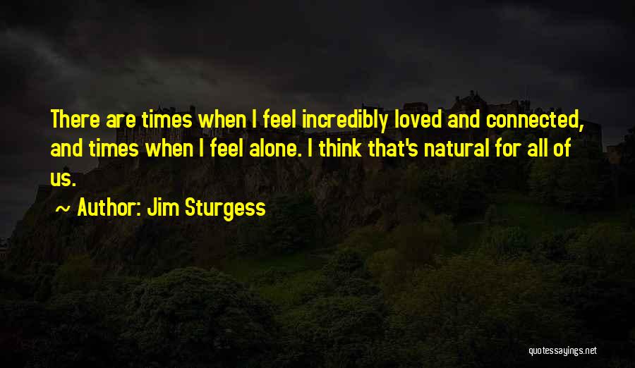 Jim Sturgess Quotes: There Are Times When I Feel Incredibly Loved And Connected, And Times When I Feel Alone. I Think That's Natural
