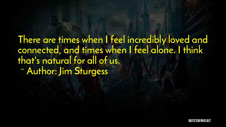 Jim Sturgess Quotes: There Are Times When I Feel Incredibly Loved And Connected, And Times When I Feel Alone. I Think That's Natural